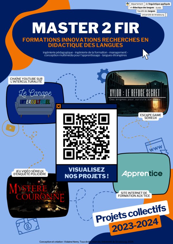 Affiche promotionnelle du Master 2 FIR (Formations Innovations Recherches en Didactique des Langues) de l'Université de Strasbourg, mettant en avant les projets collectifs 2023-2024 des étudiants :  Une chaîne YouTube sur l'interculturalité intitulée "Le canapé interculturel" Un jeu vidéo sérieux d'enquête policière appelé "Mystère de la Couronne" Un escape game sérieux nommé "Xylor : le refuge secret" Un site internet de formation aux TICE (Technologies de l'Information et de la Communication pour l'Enseignement) appelé "Apprentice" L'affiche mentionne également les domaines de compétences du Master 2 FIR : ingénierie pédagogique, ingénierie de la formation, management, conception multimédia pour l'apprentissage et langues étrangères. Un QR code est présent pour visualiser les projets.